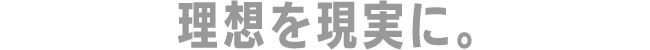 理想を現実に。
