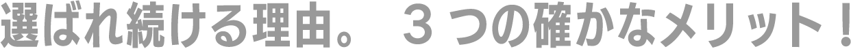 選ばれ続ける理由。3つの確かなメリット！