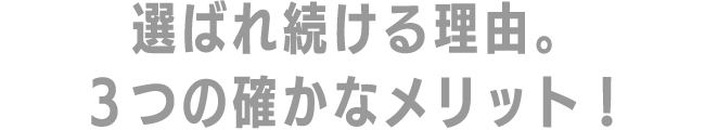 選ばれ続ける理由。3つの確かなメリット！