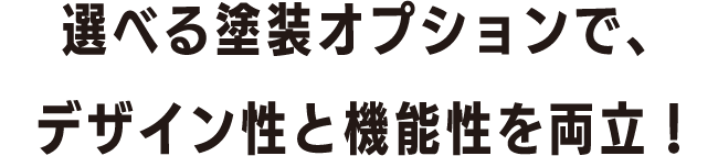 選べる塗装オプションで、デザイン性と機能性を両立！